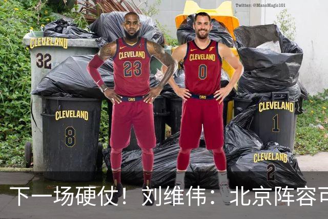 下一场硬仗！刘维伟：北京阵容可以说是国家队 但主场肯定全力争胜