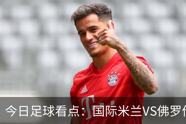 今日足球看点：国际米兰VS佛罗伦萨，乌迪内斯VS AC米兰，摩纳哥VS里尔，雷恩VS斯特拉斯堡