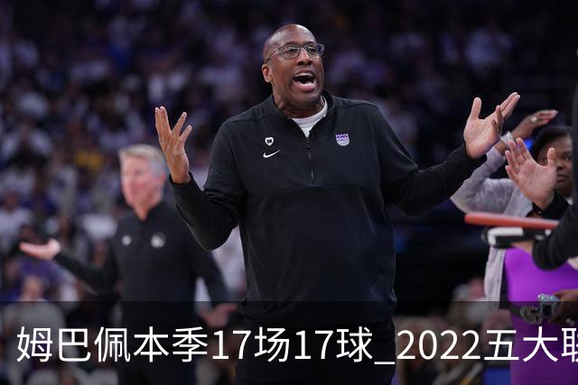 姆巴佩本季17场17球 2022五大联赛首位进球30+球员