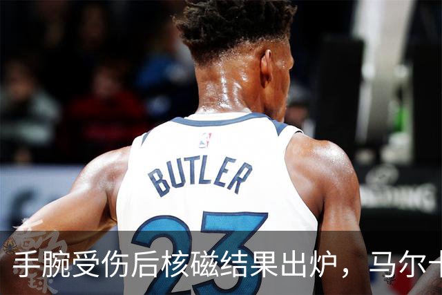 手腕受伤后核磁结果出炉，马尔卡宁对阵马刺出战成疑