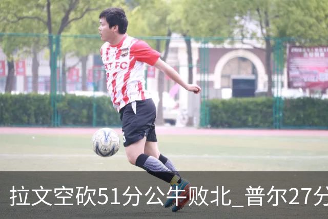 拉文空砍51分公牛败北 普尔27分送灰熊三连败