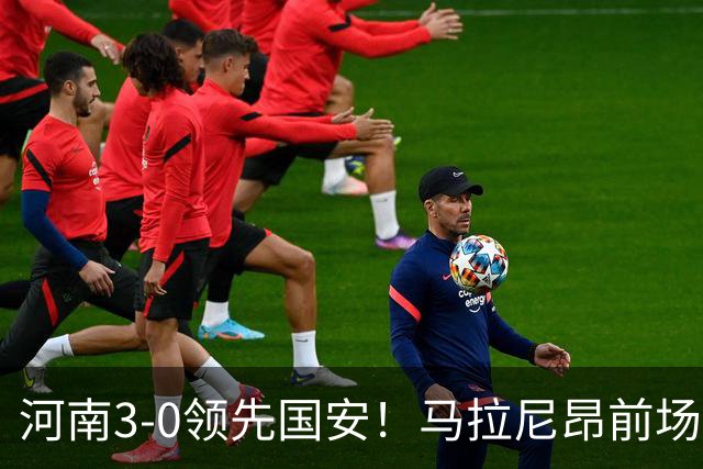 河南3-0领先国安！马拉尼昂前场抢断，古斯塔沃两连击双响