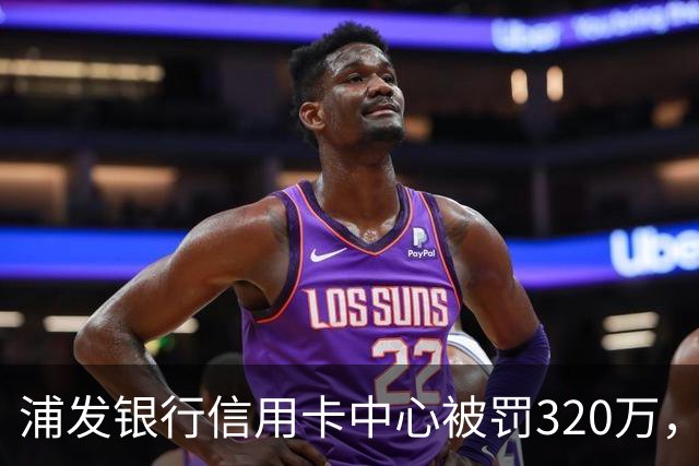 浦发银行信用卡中心被罚320万，涉多项违规