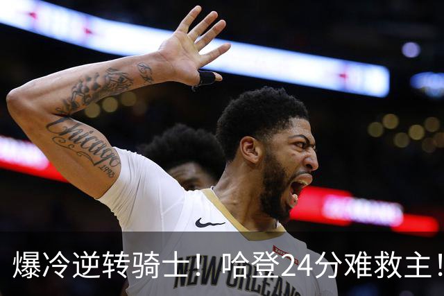 爆冷逆转骑士！哈登24分难救主！这把真心不背锅...
