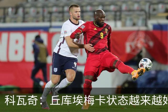 科瓦奇：丘库埃梅卡状态越来越好，但还缺少踢满90分钟的体能