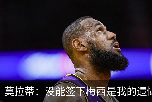 莫拉蒂：没能签下梅西是我的遗憾，穆里尼奥去皇马我也接受