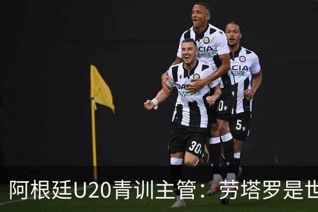 阿根廷U20青训主管：劳塔罗是世界前五前锋之一