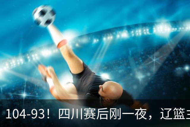 104-93！四川赛后刚一夜，辽篮主帅乌戈正面回应，库珀说出大实话