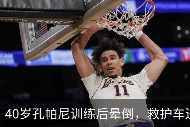 40岁孔帕尼训练后晕倒，救护车送医