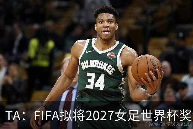 TA：FIFA拟将2027女足世界杯奖金翻倍至至少2.2亿美元